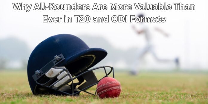 Why All-Rounders Are More Valuable Than Ever in T20 and ODI Formats